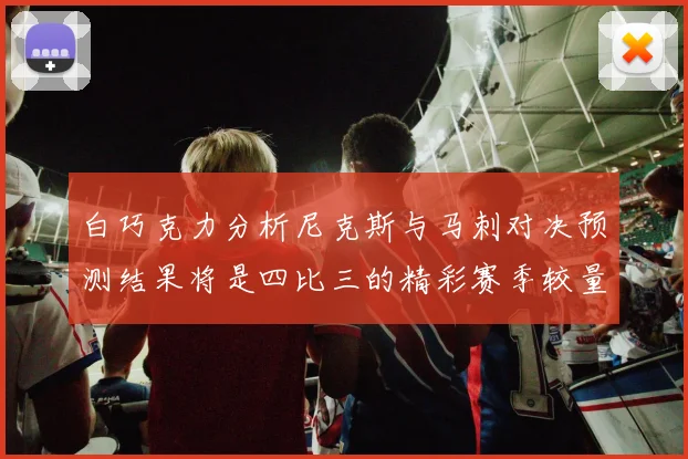 白巧克力分析尼克斯与马刺对决预测结果将是四比三的精彩赛季较量