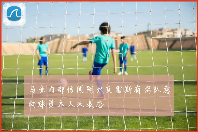 马竞内部传闻阿尔瓦雷斯有离队意向球员本人未表态
