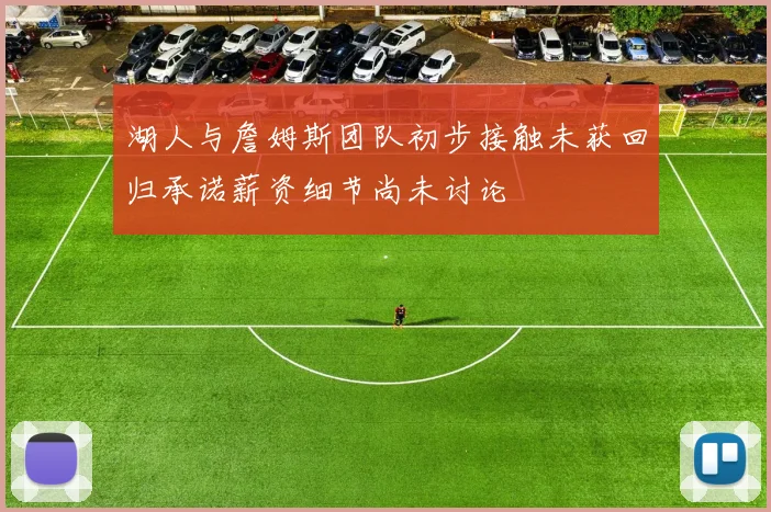 湖人与詹姆斯团队初步接触未获回归承诺薪资细节尚未讨论