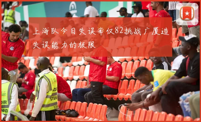 上海队今日失误率仅82挑战广厦造失误能力的极限