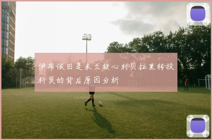 伊布依旧是米兰核心利贝拉里转投科莫的背后原因分析