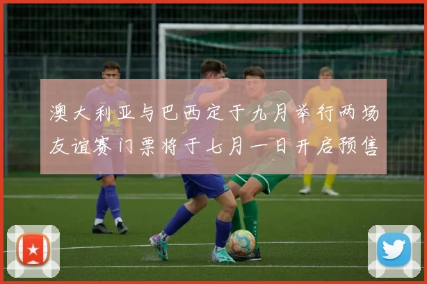 澳大利亚与巴西定于九月举行两场友谊赛门票将于七月一日开启预售