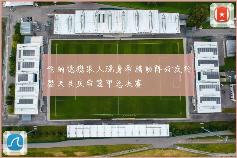 伦纳德携家人现身希腊助阵好友约瑟夫共庆希篮甲总决赛
