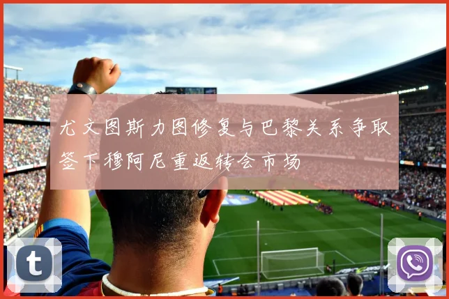 尤文图斯力图修复与巴黎关系争取签下穆阿尼重返转会市场