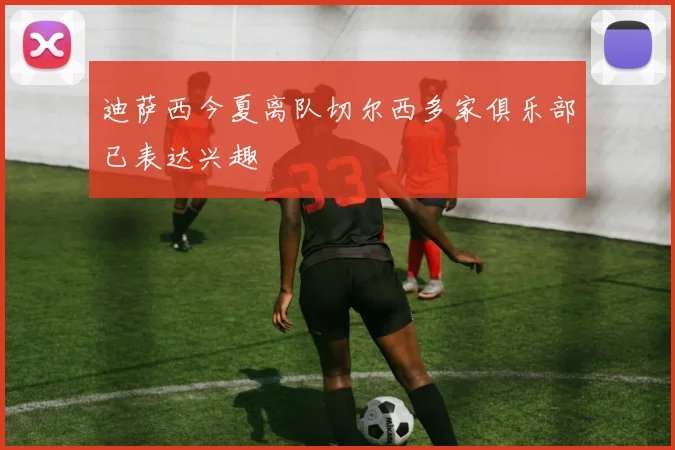 迪萨西今夏离队切尔西多家俱乐部已表达兴趣