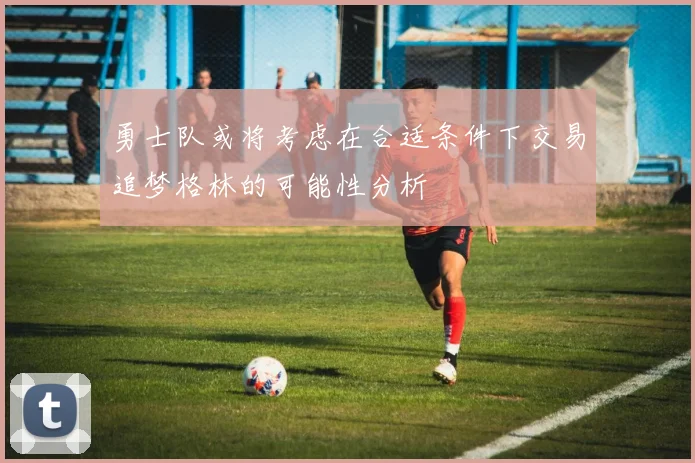 勇士队或将考虑在合适条件下交易追梦格林的可能性分析