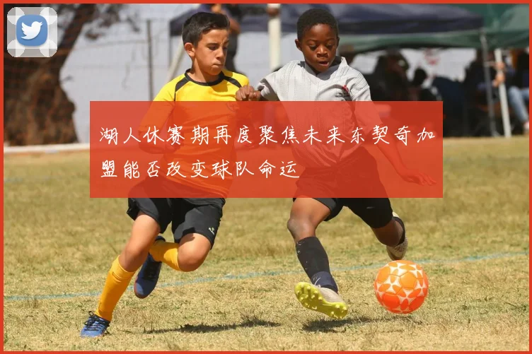 湖人休赛期再度聚焦未来东契奇加盟能否改变球队命运