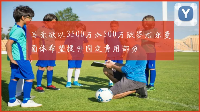 马竞欲以3500万加500万欧签尤尔曼葡体希望提升固定费用部分
