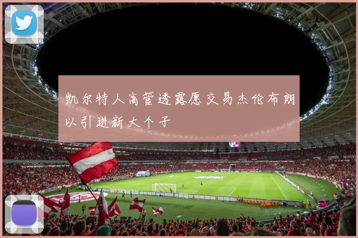 凯尔特人高管透露愿交易杰伦布朗以引进新大个子