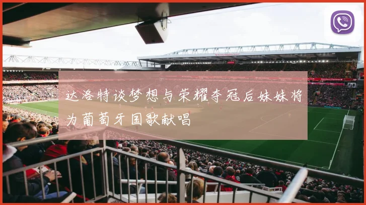 达洛特谈梦想与荣耀夺冠后妹妹将为葡萄牙国歌献唱