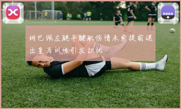 姆巴佩左腿半腱肌伤情未愈提前退出皇马训练引发担忧