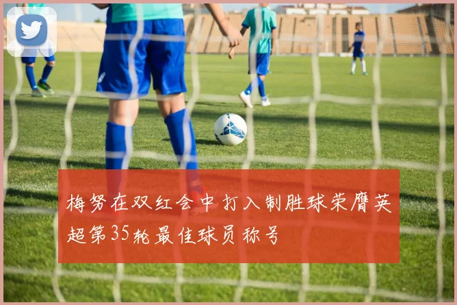 梅努在双红会中打入制胜球荣膺英超第35轮最佳球员称号
