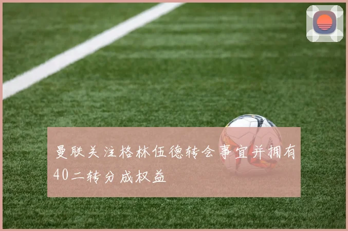 曼联关注格林伍德转会事宜并拥有40二转分成权益