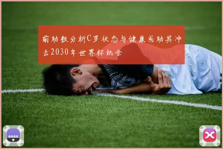 前助教分析C罗状态与健康或助其冲击2030年世界杯机会