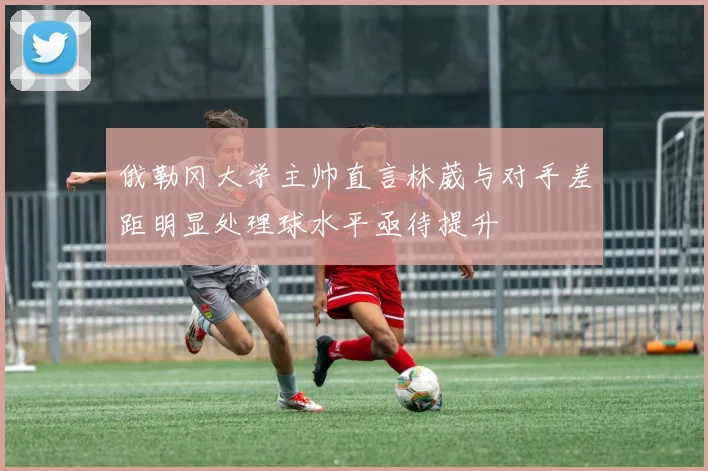 俄勒冈大学主帅直言林葳与对手差距明显处理球水平亟待提升