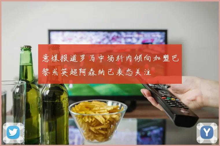 意媒报道罗马中场科内倾向加盟巴黎或英超阿森纳已表态关注