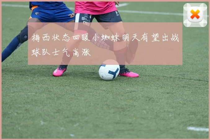 梅西状态回暖小蜘蛛明天有望出战球队士气高涨