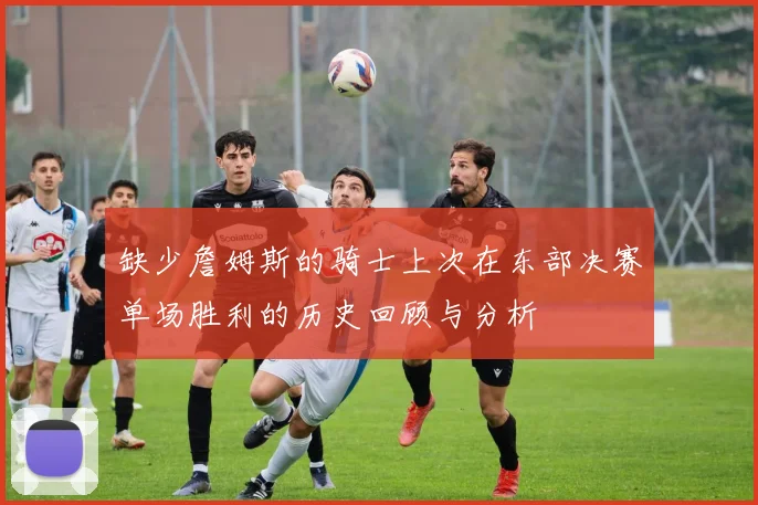 缺少詹姆斯的骑士上次在东部决赛单场胜利的历史回顾与分析