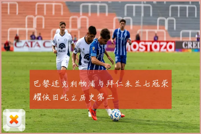 巴黎连克利物浦与拜仁米兰七冠荣耀依旧屹立历史第二