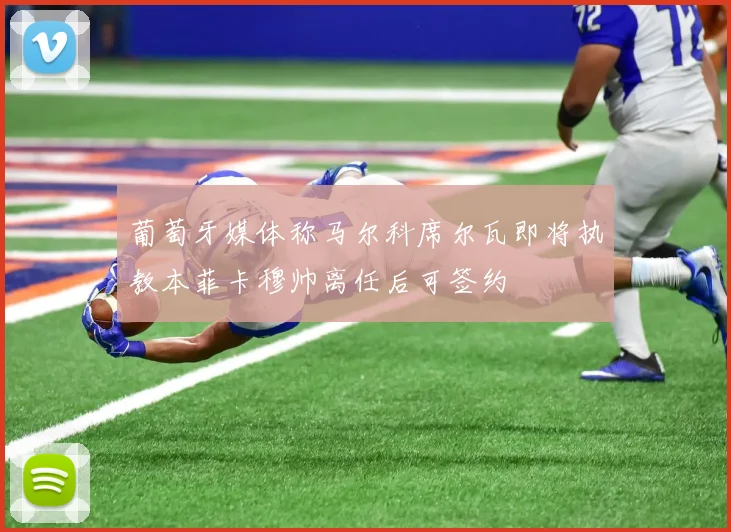 葡萄牙媒体称马尔科席尔瓦即将执教本菲卡穆帅离任后可签约
