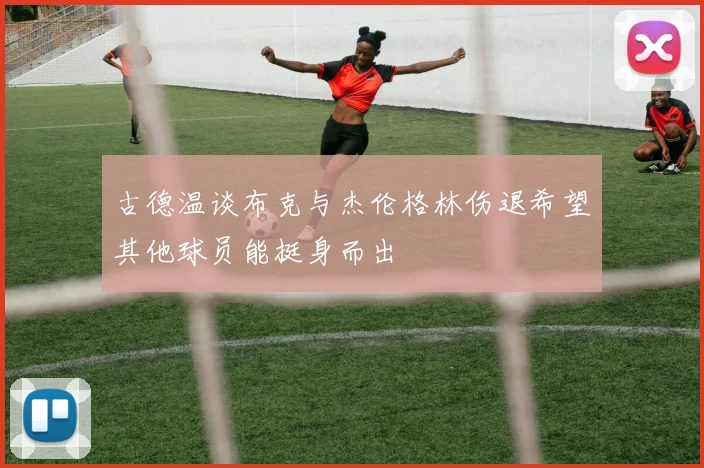 古德温谈布克与杰伦格林伤退希望其他球员能挺身而出