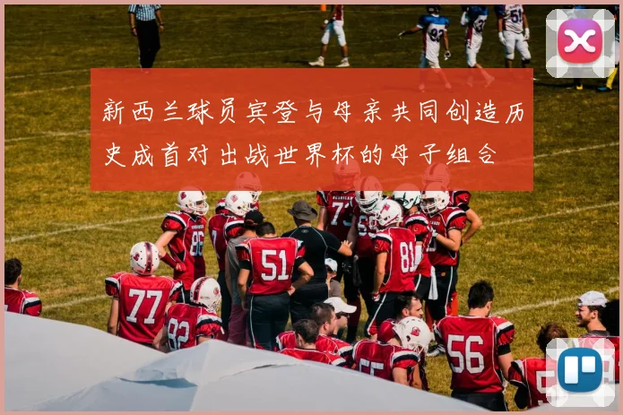 新西兰球员宾登与母亲共同创造历史成首对出战世界杯的母子组合