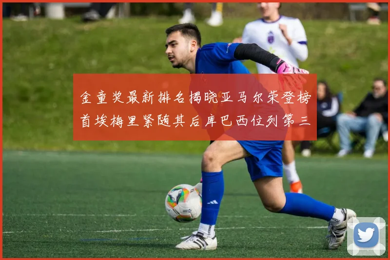 金童奖最新排名揭晓亚马尔荣登榜首埃梅里紧随其后库巴西位列第三