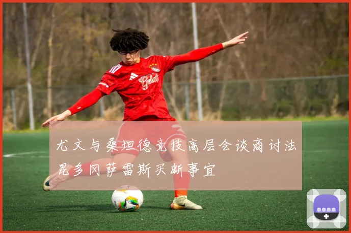 尤文与桑坦德竞技高层会谈商讨法昆多冈萨雷斯买断事宜