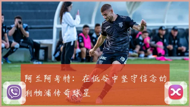 阿兰阿考特：在低谷中坚守信念的利物浦传奇球星