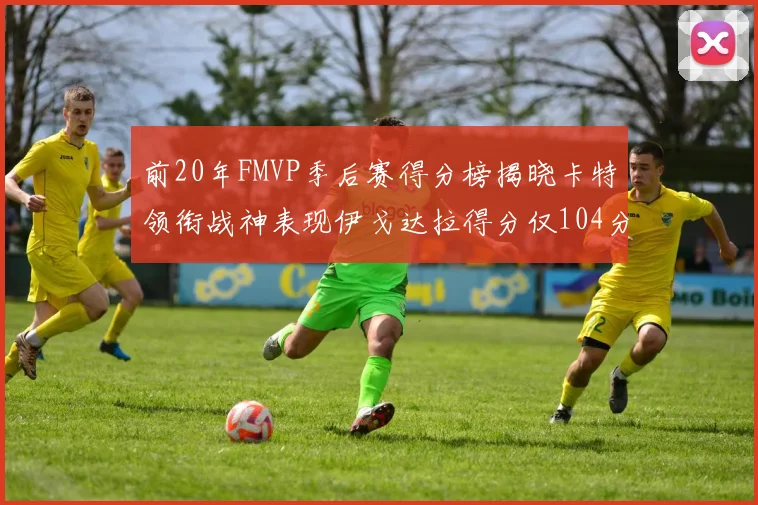 前20年FMVP季后赛得分榜揭晓卡特领衔战神表现伊戈达拉得分仅104分