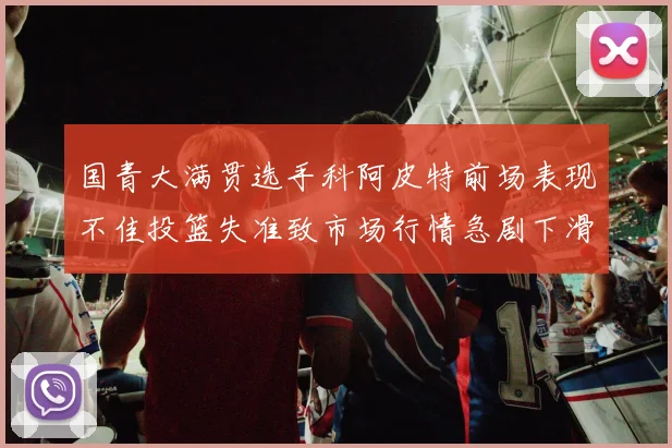 国青大满贯选手科阿皮特前场表现不佳投篮失准致市场行情急剧下滑